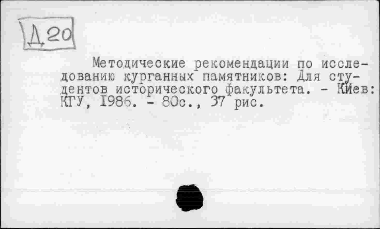 ﻿Методические рекомендации по исследованию курганных памятников: Для студентов исторического факультета. - Киев: КГУ, 1986. - 80с., 37 рис.